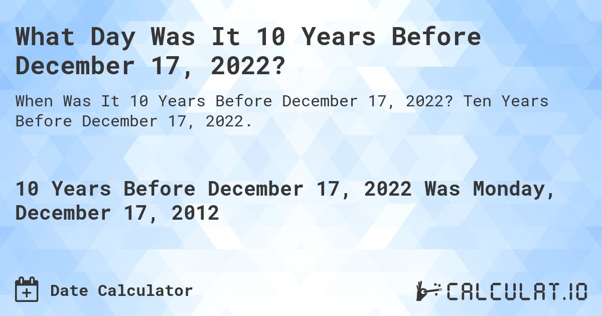 What Day Was It 10 Years Before December 17, 2022?. Ten Years Before December 17, 2022.