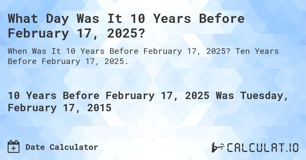 What Day Was It 10 Years Before February 17, 2025?. Ten Years Before February 17, 2025.