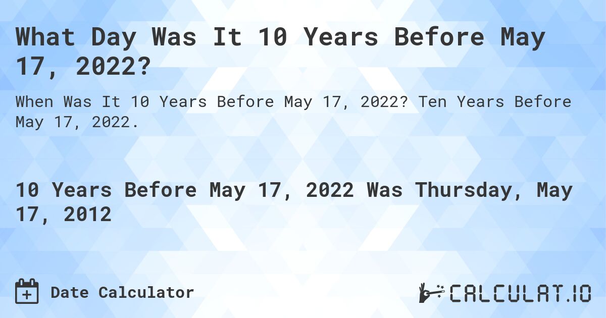 What Day Was It 10 Years Before May 17, 2022?. Ten Years Before May 17, 2022.