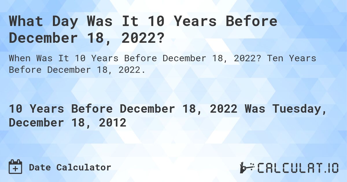 What Day Was It 10 Years Before December 18, 2022?. Ten Years Before December 18, 2022.