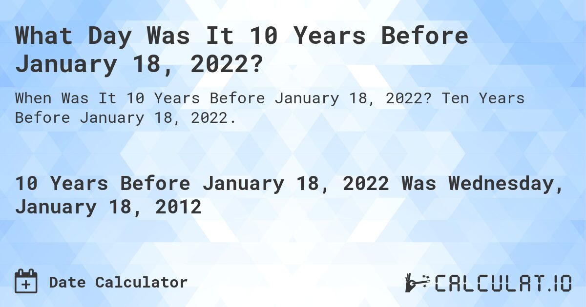 What Day Was It 10 Years Before January 18, 2022?. Ten Years Before January 18, 2022.