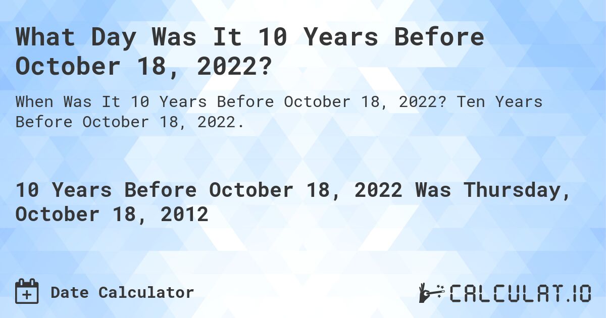 What Day Was It 10 Years Before October 18, 2022?. Ten Years Before October 18, 2022.