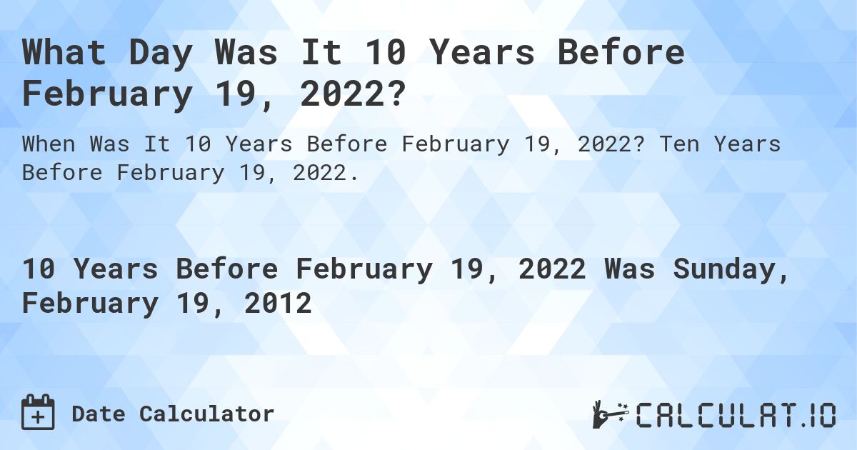 What Day Was It 10 Years Before February 19, 2022?. Ten Years Before February 19, 2022.