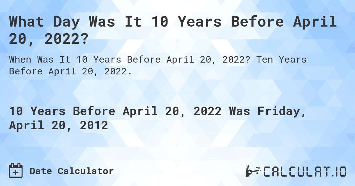 What Day Was It 10 Years Before April 20, 2022?. Ten Years Before April 20, 2022.
