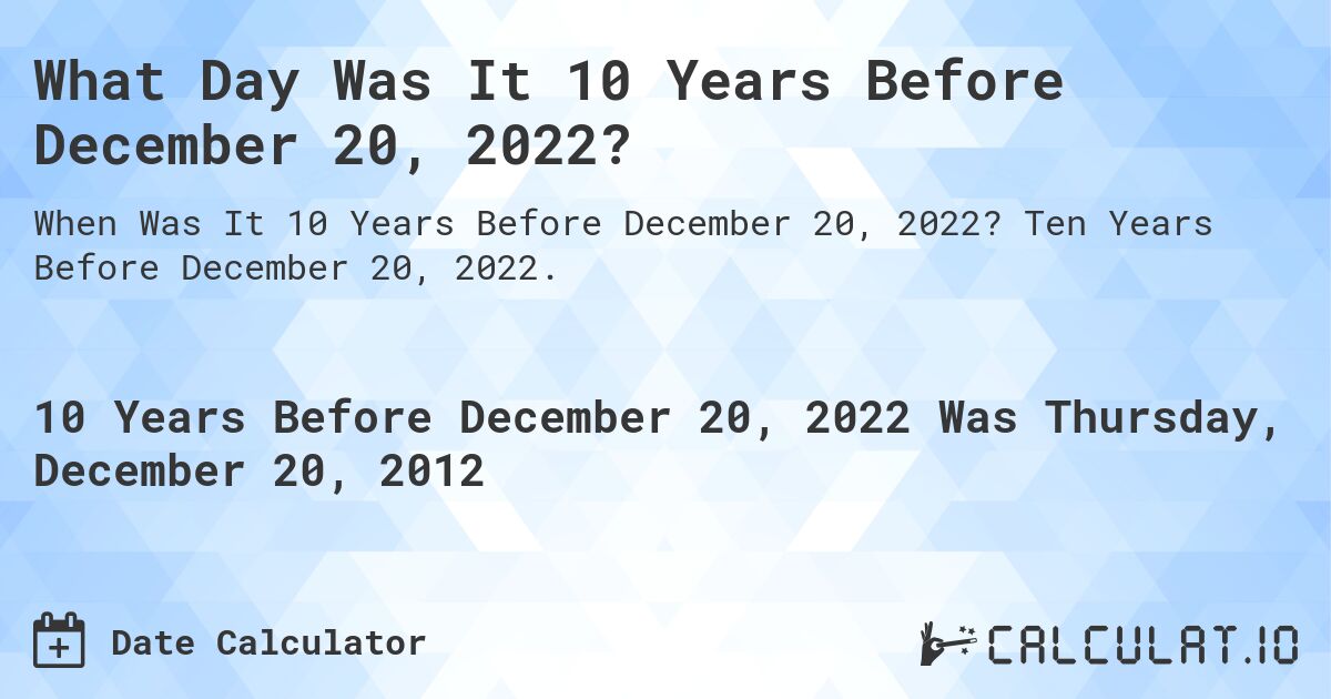 What Day Was It 10 Years Before December 20, 2022?. Ten Years Before December 20, 2022.
