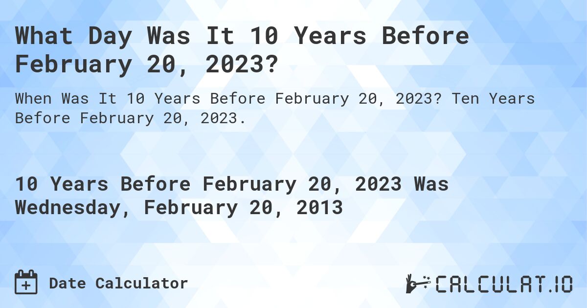 What Day Was It 10 Years Before February 20, 2023?. Ten Years Before February 20, 2023.