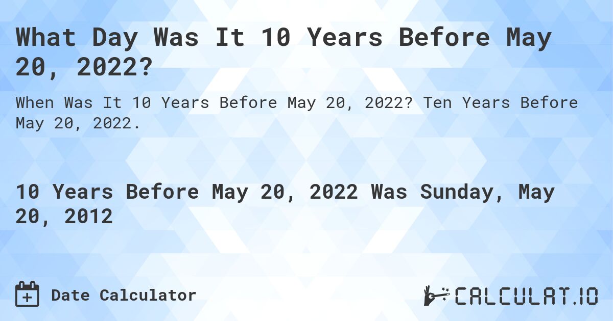 What Day Was It 10 Years Before May 20, 2022?. Ten Years Before May 20, 2022.