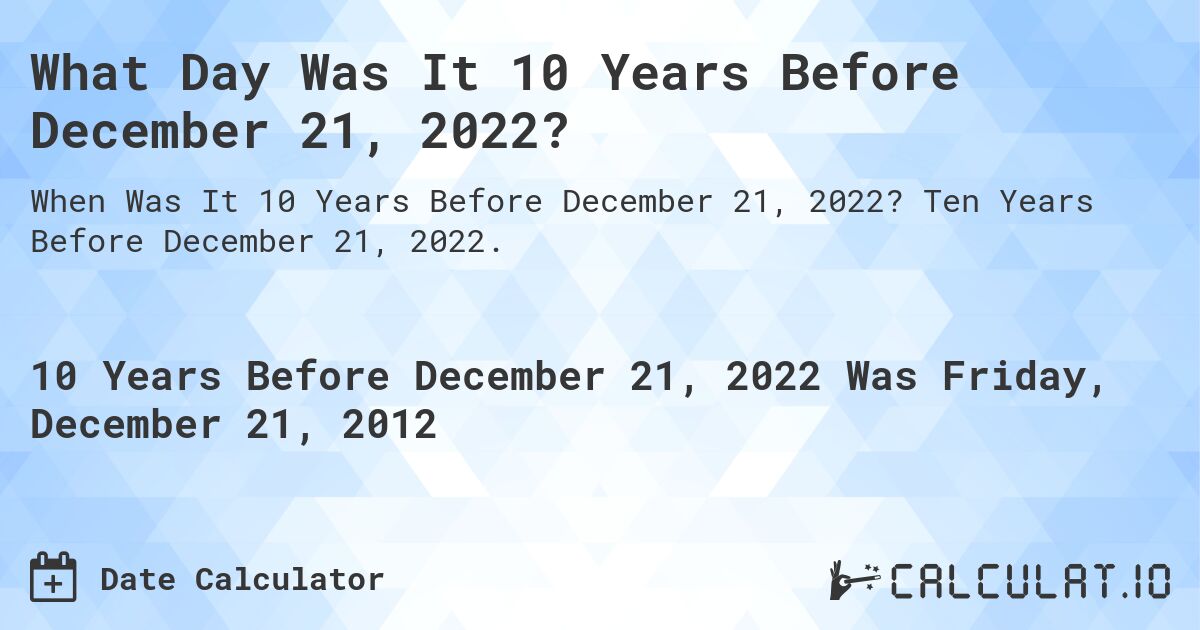 What Day Was It 10 Years Before December 21, 2022?. Ten Years Before December 21, 2022.