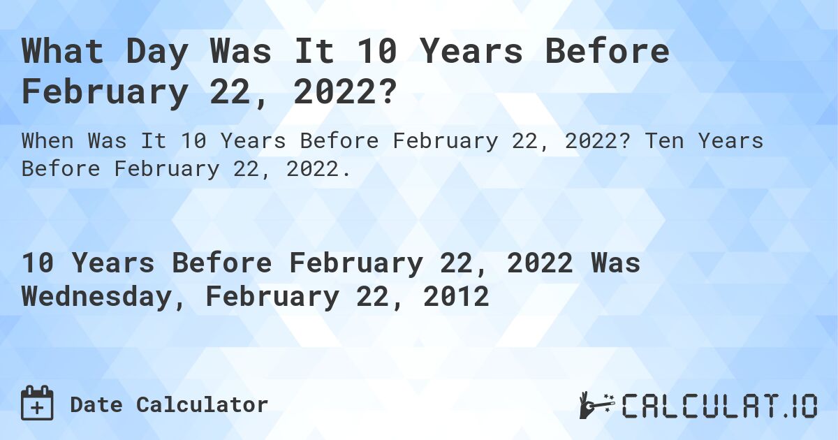 What Day Was It 10 Years Before February 22, 2022?. Ten Years Before February 22, 2022.