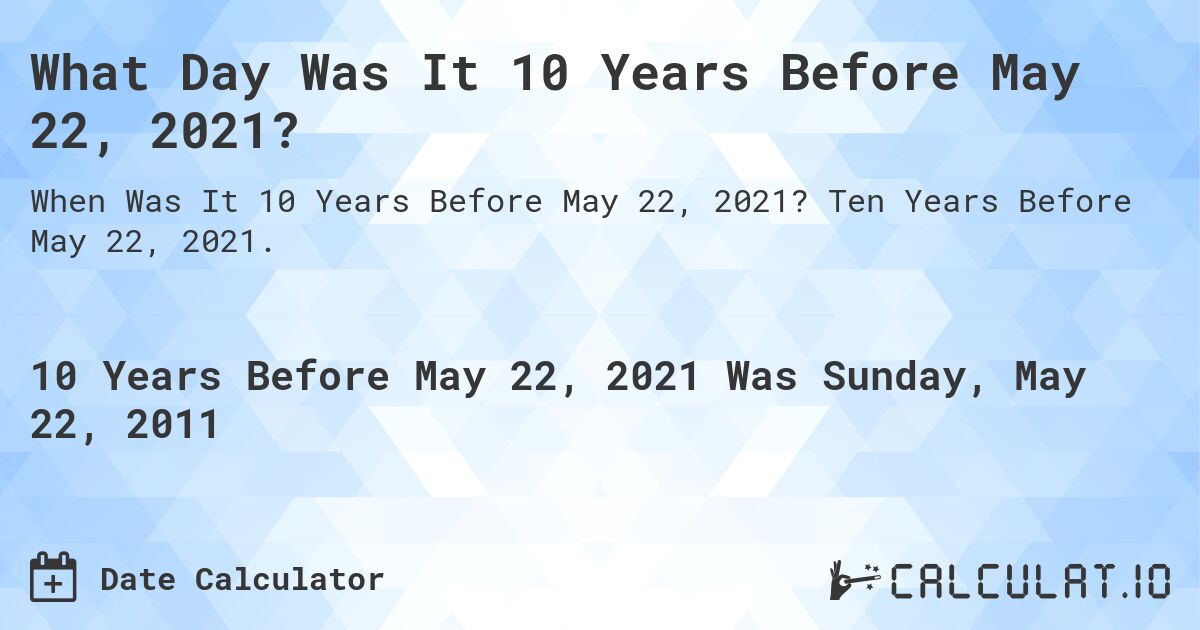 What Day Was It 10 Years Before May 22, 2021?. Ten Years Before May 22, 2021.