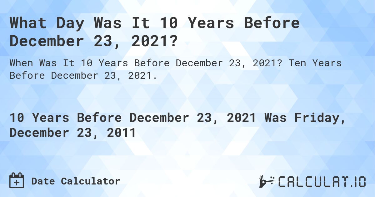 What Day Was It 10 Years Before December 23, 2021?. Ten Years Before December 23, 2021.