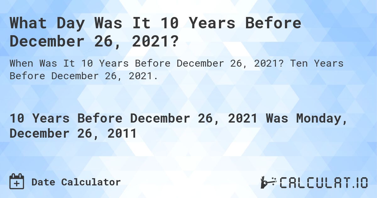 What Day Was It 10 Years Before December 26, 2021?. Ten Years Before December 26, 2021.
