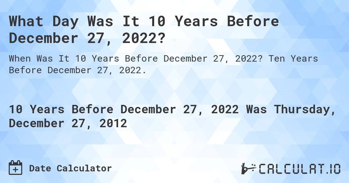 What Day Was It 10 Years Before December 27, 2022?. Ten Years Before December 27, 2022.
