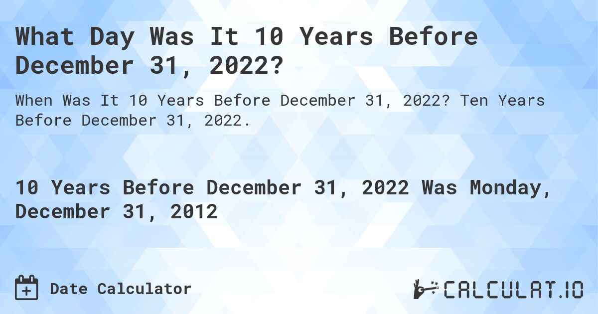 What Day Was It 10 Years Before December 31, 2022?. Ten Years Before December 31, 2022.