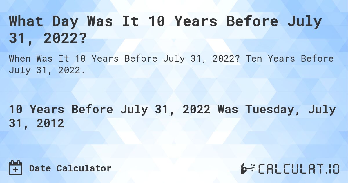 What Day Was It 10 Years Before July 31, 2022?. Ten Years Before July 31, 2022.