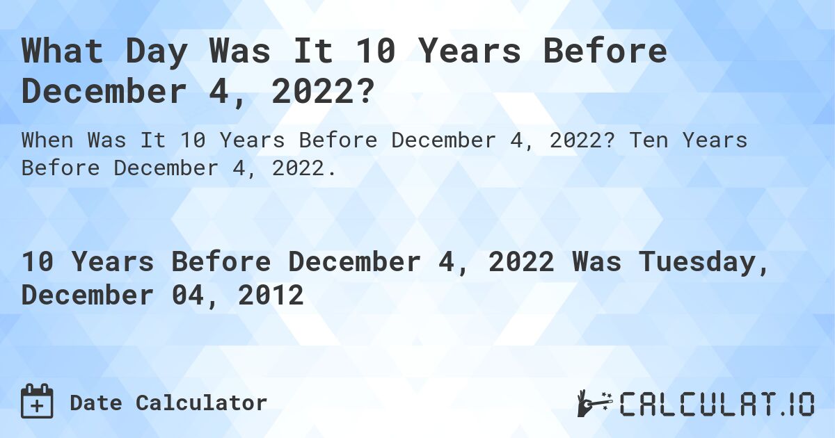 What Day Was It 10 Years Before December 4, 2022?. Ten Years Before December 4, 2022.