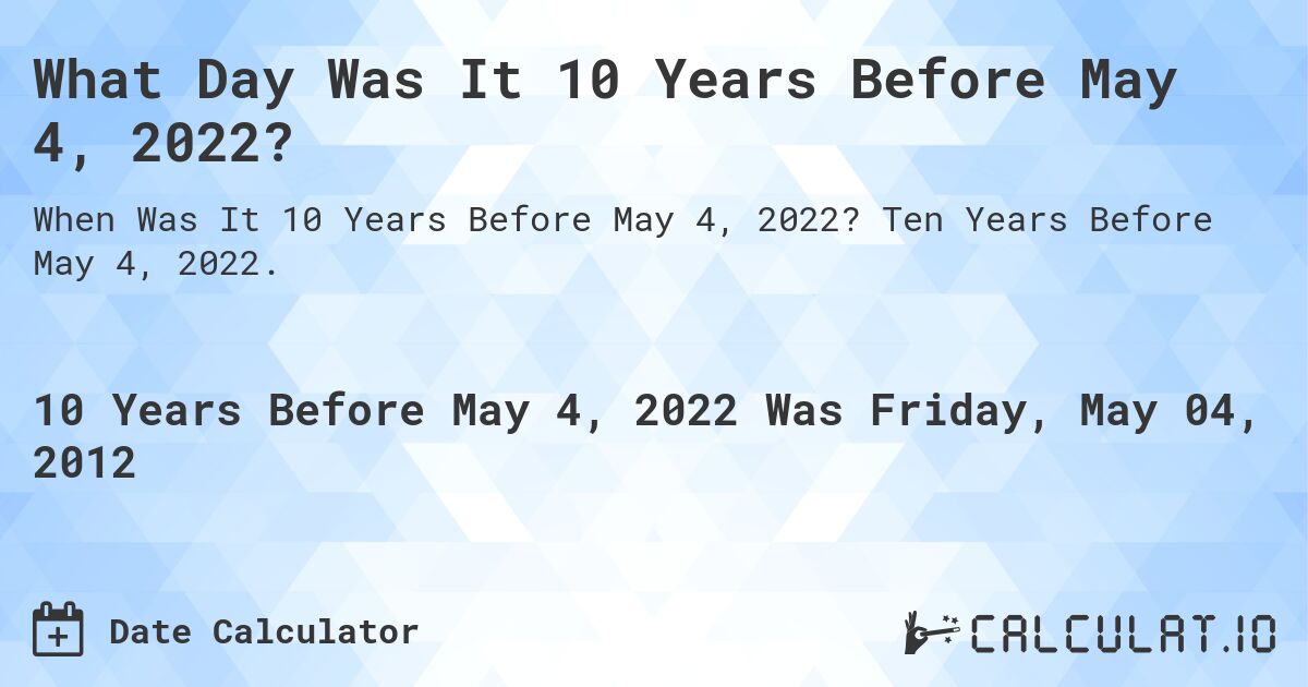 What Day Was It 10 Years Before May 4, 2022?. Ten Years Before May 4, 2022.