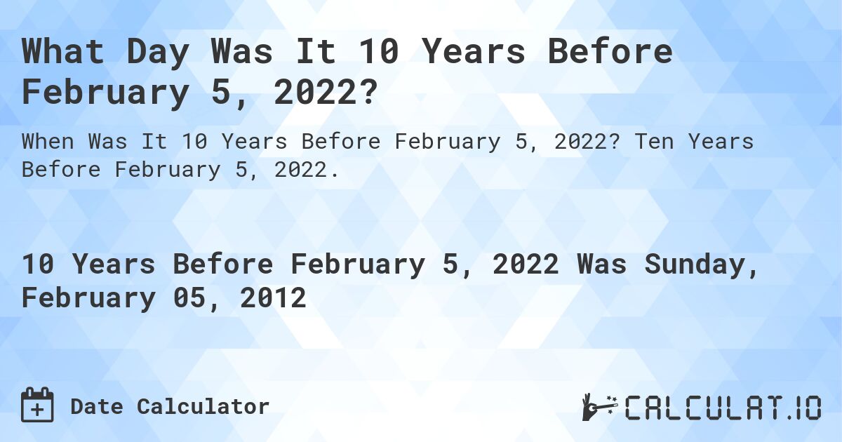 What Day Was It 10 Years Before February 5, 2022?. Ten Years Before February 5, 2022.