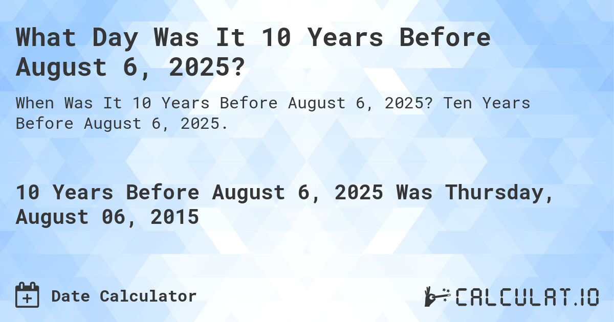 What Day Was It 10 Years Before August 6, 2025?. Ten Years Before August 6, 2025.