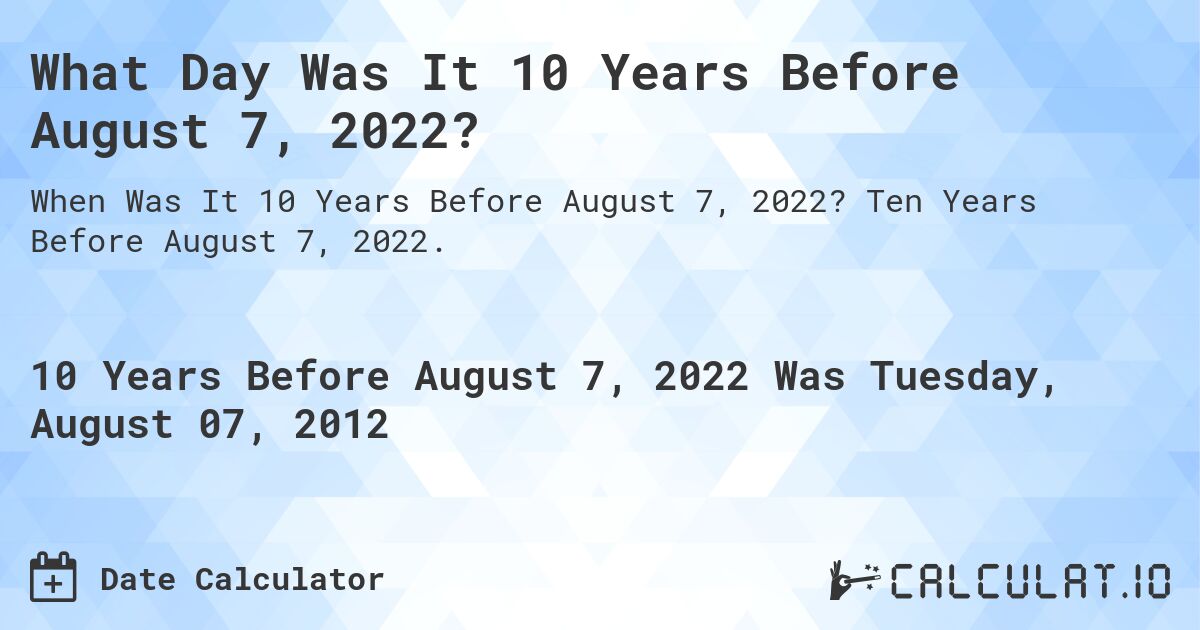 What Day Was It 10 Years Before August 7, 2022?. Ten Years Before August 7, 2022.