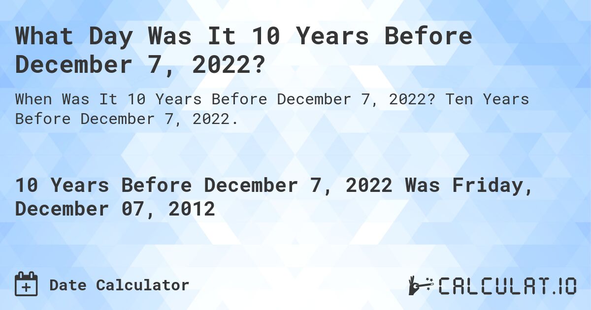 What Day Was It 10 Years Before December 7, 2022?. Ten Years Before December 7, 2022.