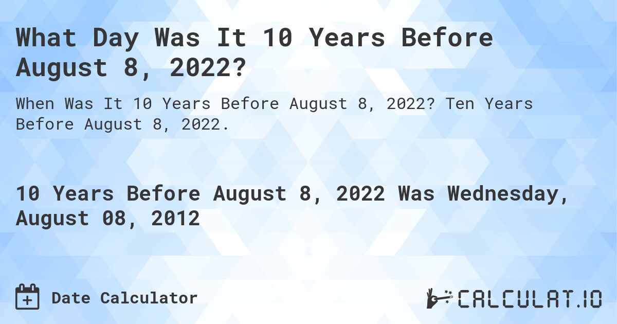 What Day Was It 10 Years Before August 8, 2022?. Ten Years Before August 8, 2022.