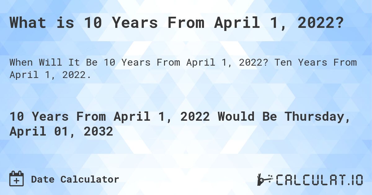 What is 10 Years From April 1, 2022?. Ten Years From April 1, 2022.
