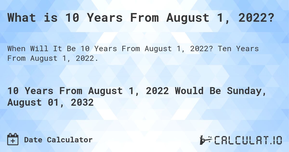 What is 10 Years From August 1, 2022?. Ten Years From August 1, 2022.