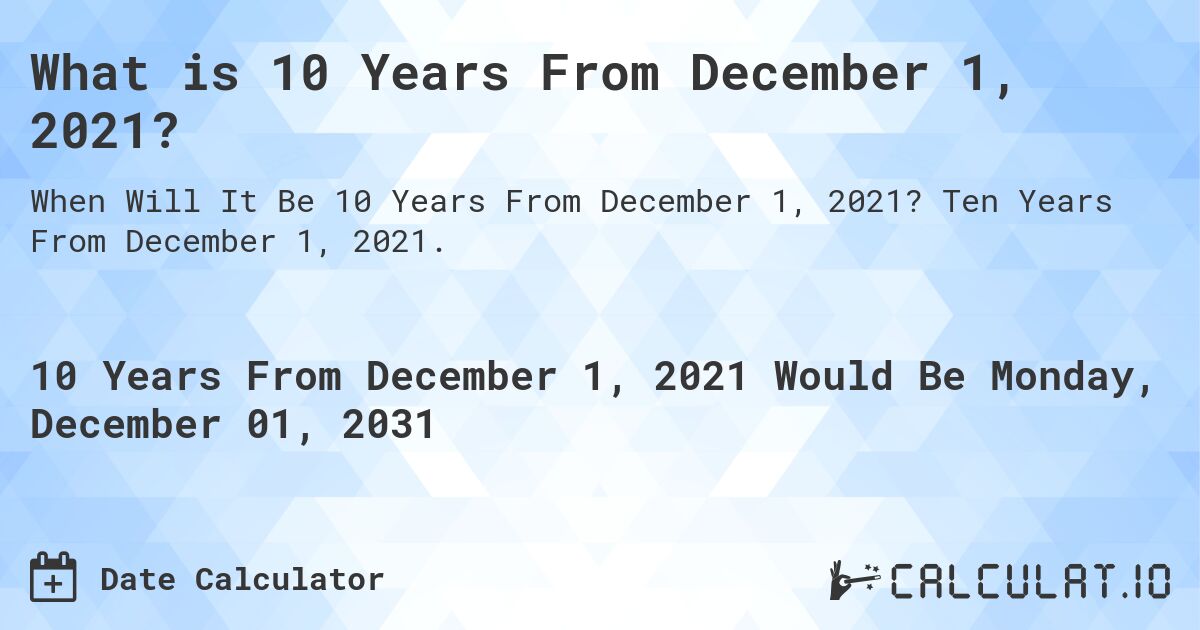 What is 10 Years From December 1, 2021?. Ten Years From December 1, 2021.