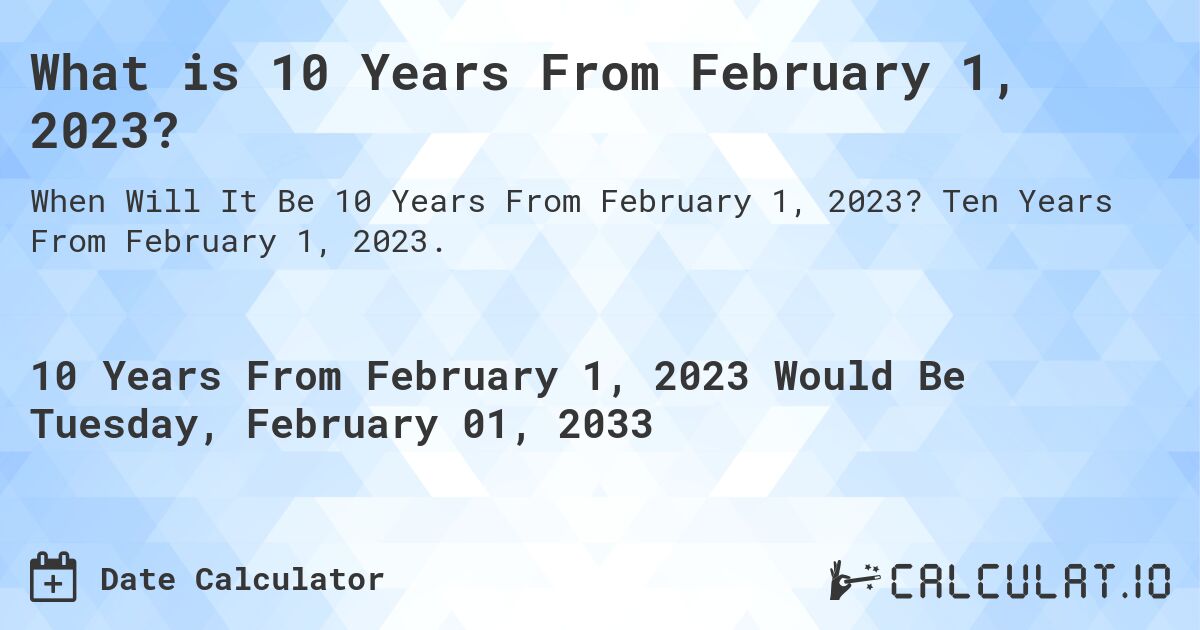 What is 10 Years From February 1, 2023?. Ten Years From February 1, 2023.