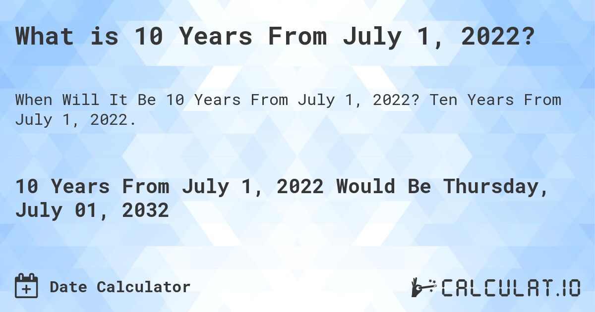 What is 10 Years From July 1, 2022?. Ten Years From July 1, 2022.