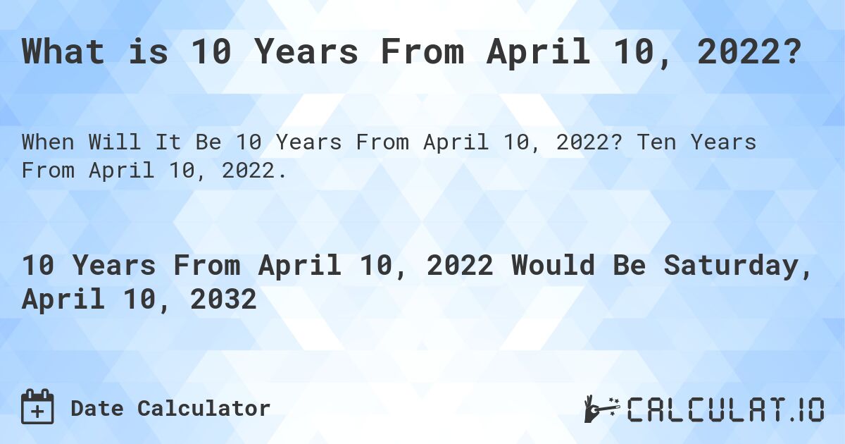 What is 10 Years From April 10, 2022?. Ten Years From April 10, 2022.