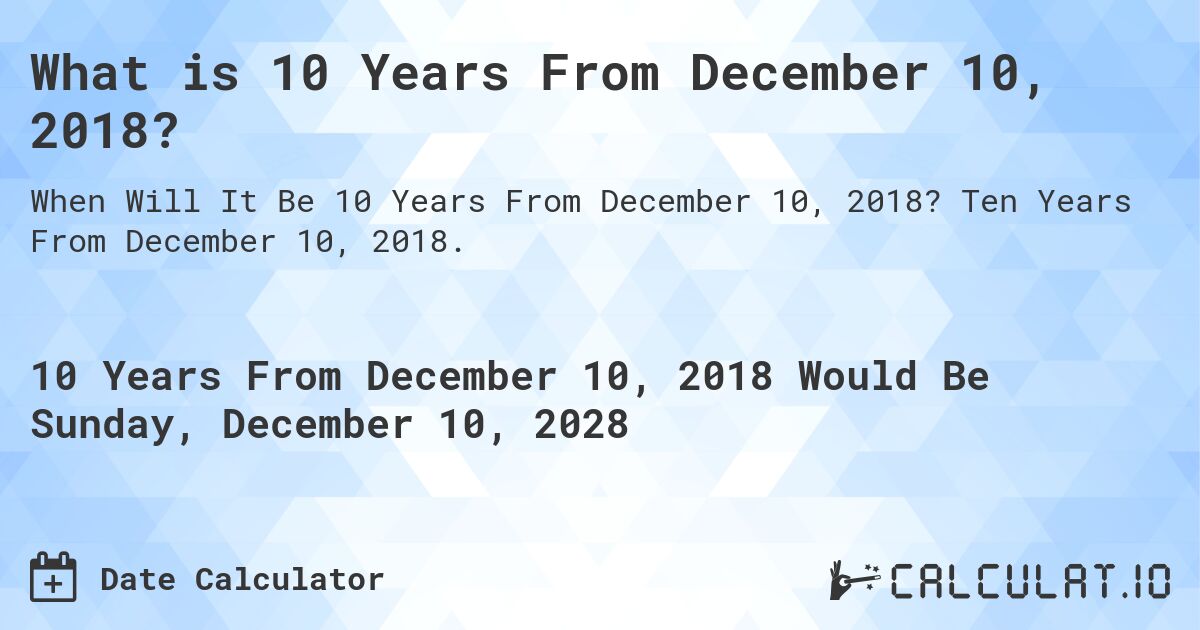 What is 10 Years From December 10, 2018?. Ten Years From December 10, 2018.