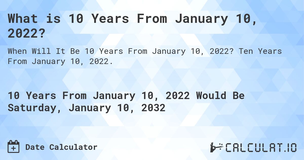What is 10 Years From January 10, 2022?. Ten Years From January 10, 2022.