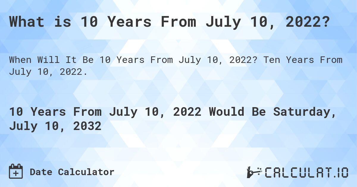 What is 10 Years From July 10, 2022?. Ten Years From July 10, 2022.