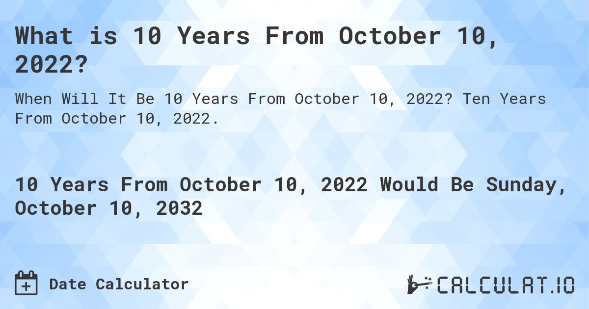 What is 10 Years From October 10, 2022?. Ten Years From October 10, 2022.