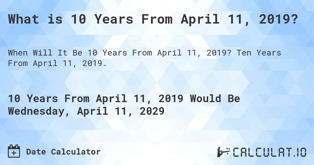 What is 10 Years From April 11, 2019?. Ten Years From April 11, 2019.