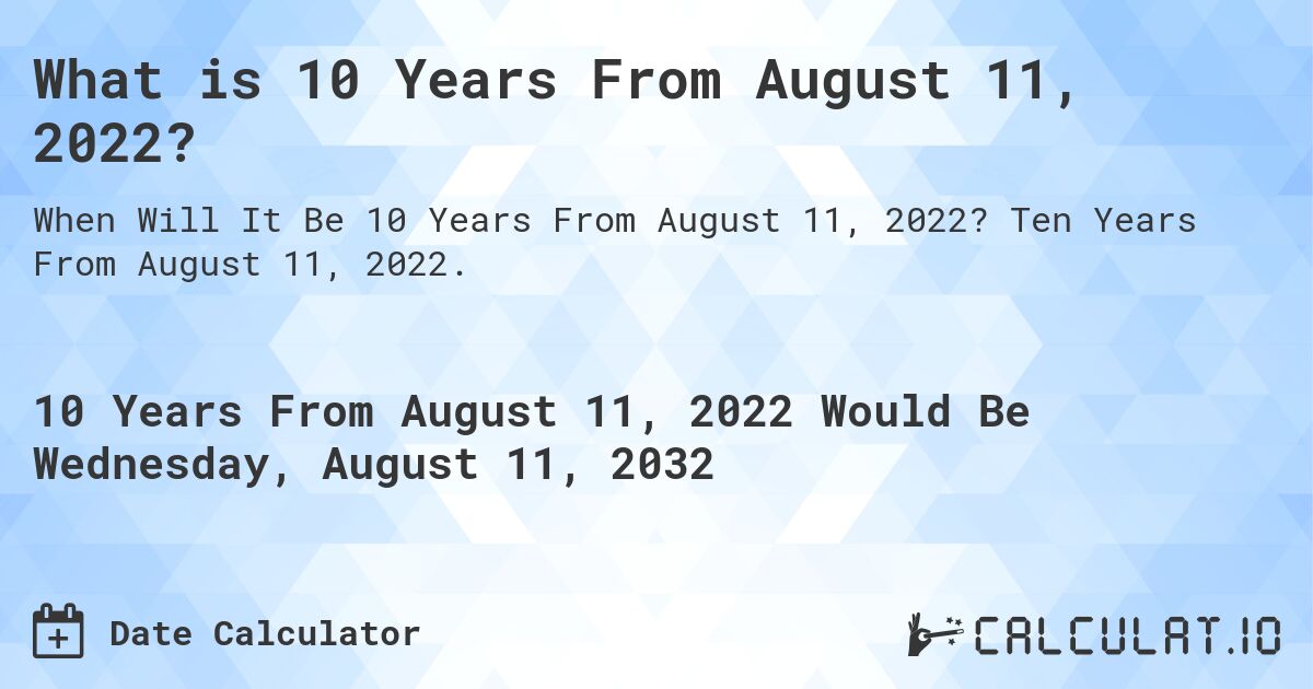 What is 10 Years From August 11, 2022?. Ten Years From August 11, 2022.