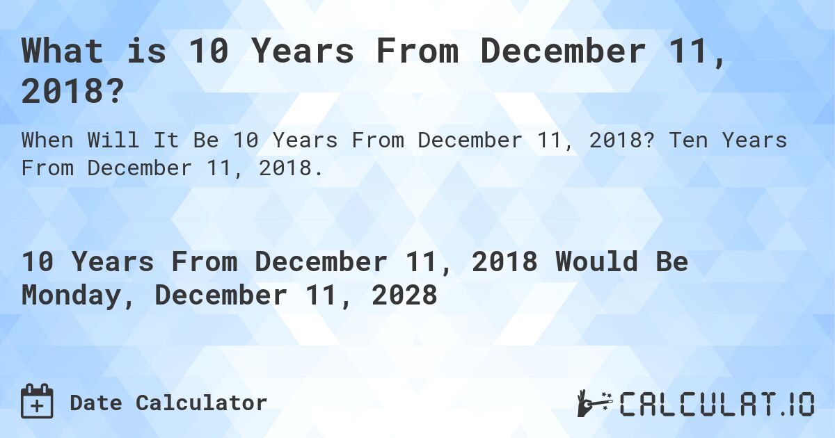 What is 10 Years From December 11, 2018?. Ten Years From December 11, 2018.