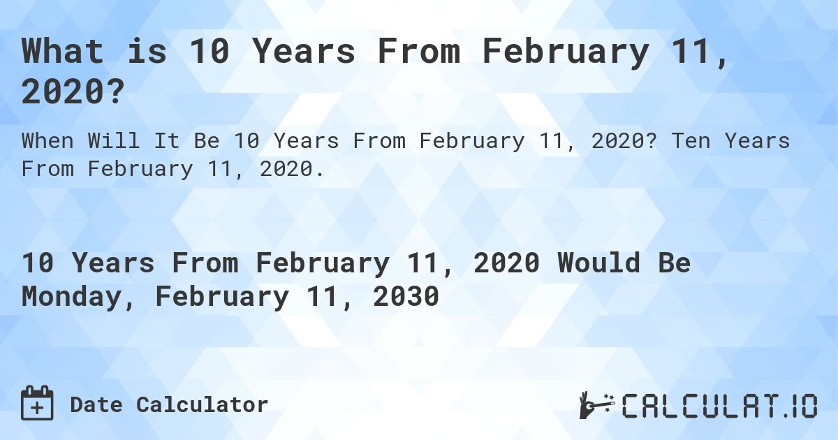 What is 10 Years From February 11, 2020?. Ten Years From February 11, 2020.