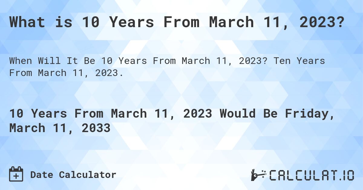 What is 10 Years From March 11, 2023?. Ten Years From March 11, 2023.