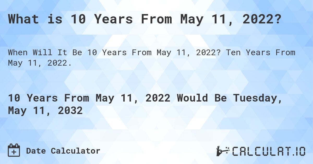 What is 10 Years From May 11, 2022?. Ten Years From May 11, 2022.
