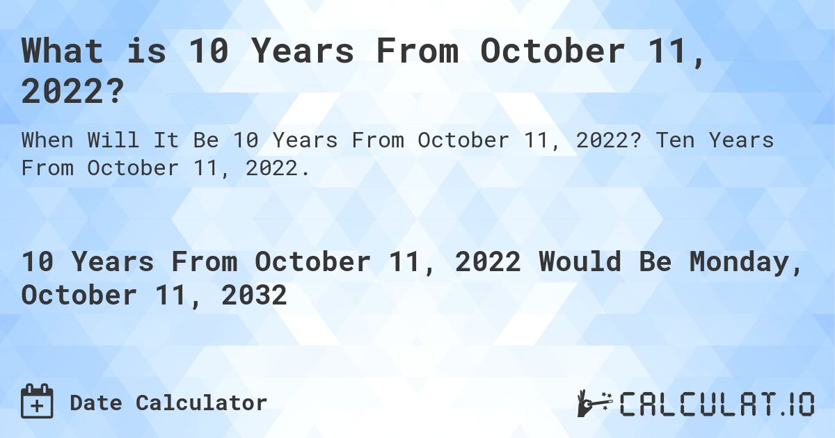 What is 10 Years From October 11, 2022?. Ten Years From October 11, 2022.