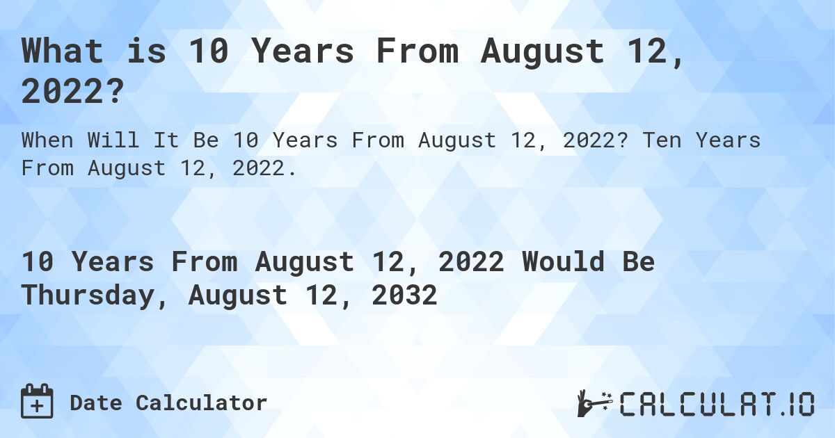 What is 10 Years From August 12, 2022?. Ten Years From August 12, 2022.