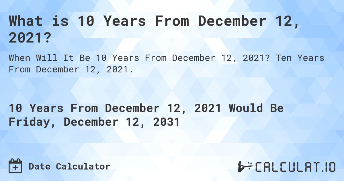What is 10 Years From December 12, 2021?. Ten Years From December 12, 2021.