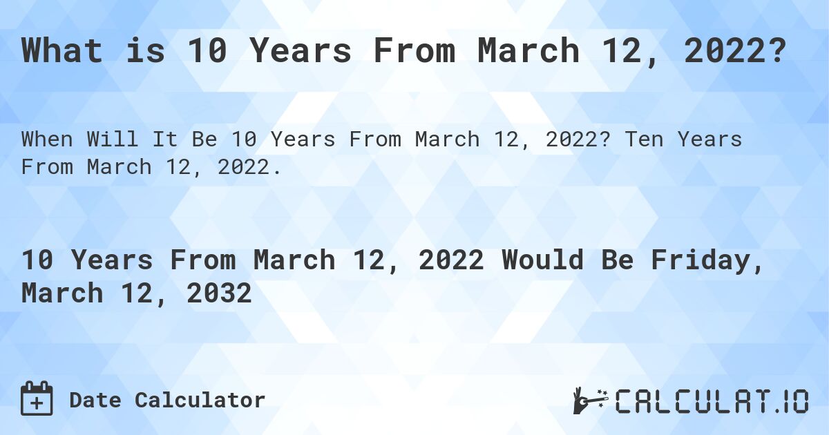 What is 10 Years From March 12, 2022?. Ten Years From March 12, 2022.