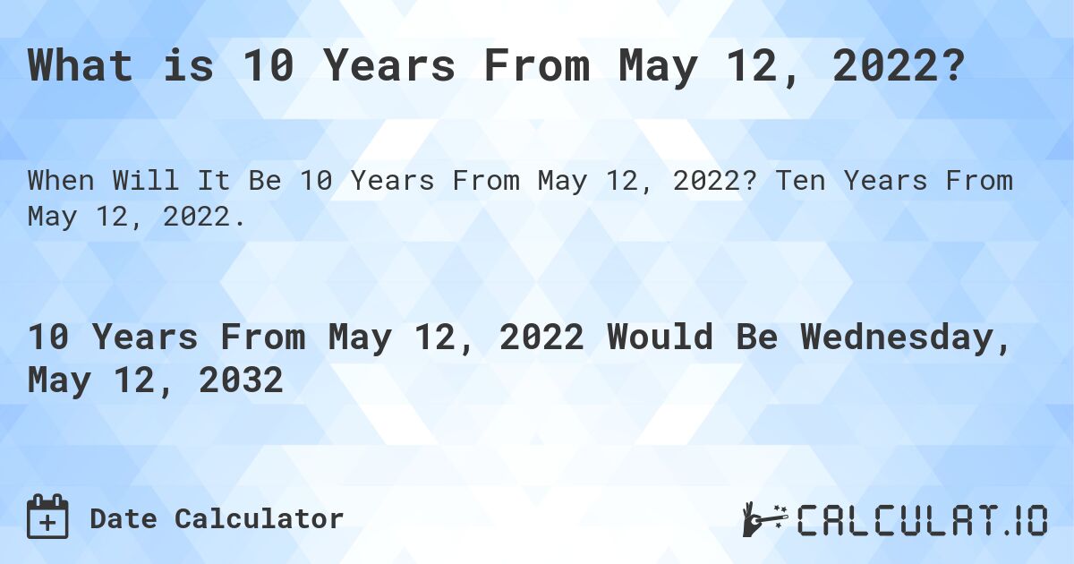 What is 10 Years From May 12, 2022?. Ten Years From May 12, 2022.