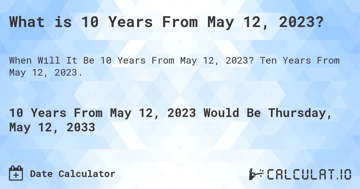 What is 10 Years From May 12, 2023?. Ten Years From May 12, 2023.