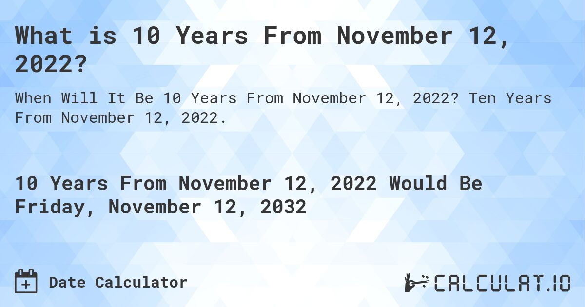 What is 10 Years From November 12, 2022?. Ten Years From November 12, 2022.