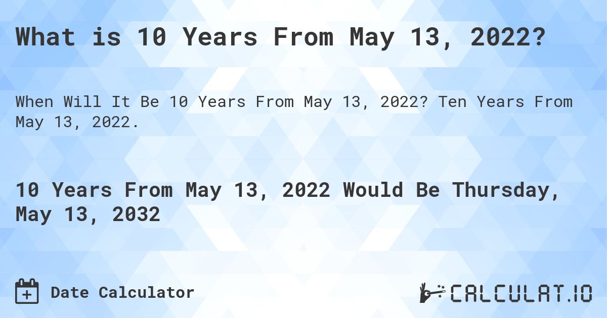 What is 10 Years From May 13, 2022?. Ten Years From May 13, 2022.